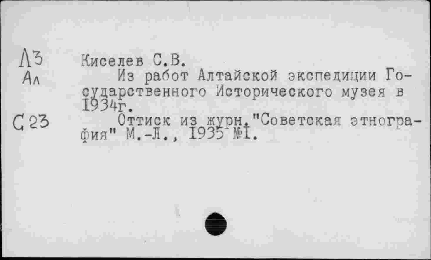 ﻿Л*5 Дл
С2Ъ
Киселев С.В.
Из работ Алтайской экспедиции Государственного Исторического музея в
Оттиск из журн."Советская этногра фия" М.-Л., 1935 Н.